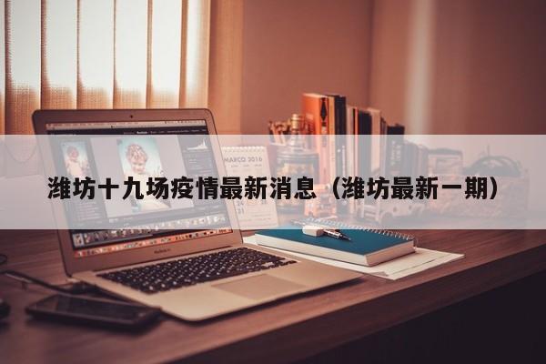 潍坊十九场疫情最新消息（潍坊最新一期）