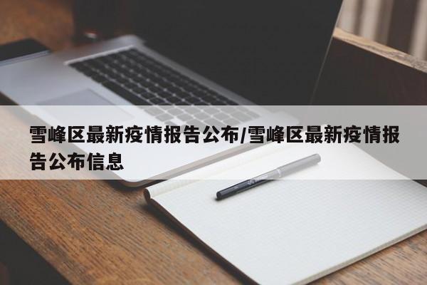 雪峰区最新疫情报告公布/雪峰区最新疫情报告公布信息