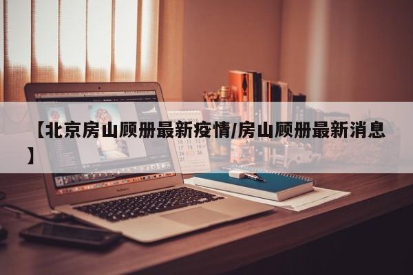 【北京房山顾册最新疫情/房山顾册最新消息】