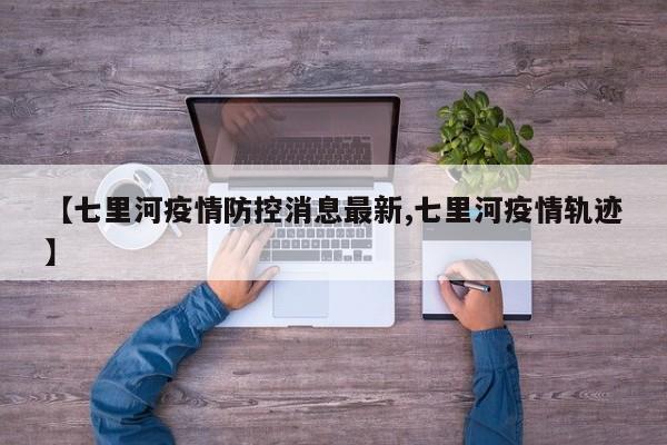 【七里河疫情防控消息最新,七里河疫情轨迹】
