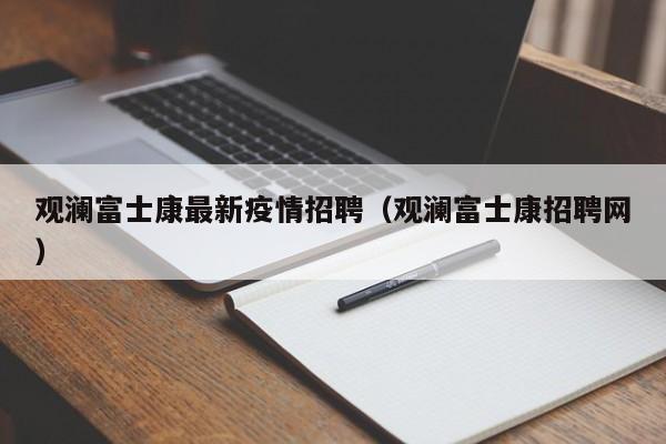 观澜富士康最新疫情招聘（观澜富士康招聘网）