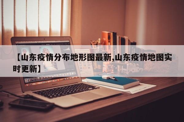 【山东疫情分布地形图最新,山东疫情地图实时更新】