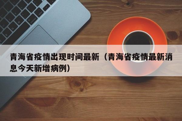 青海省疫情出现时间最新（青海省疫情最新消息今天新增病例）