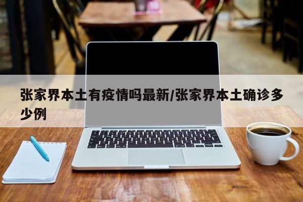 张家界本土有疫情吗最新/张家界本土确诊多少例