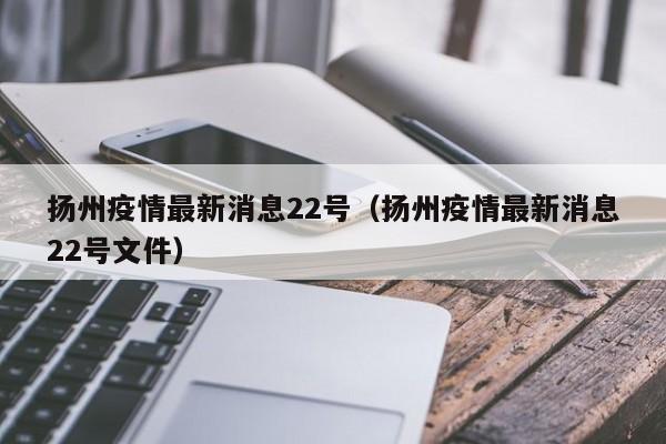 扬州疫情最新消息22号（扬州疫情最新消息22号文件）
