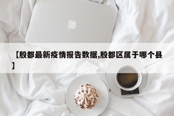 【殷都最新疫情报告数据,殷都区属于哪个县】