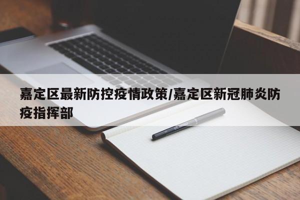 嘉定区最新防控疫情政策/嘉定区新冠肺炎防疫指挥部