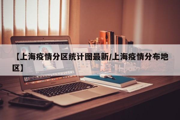 【上海疫情分区统计图最新/上海疫情分布地区】
