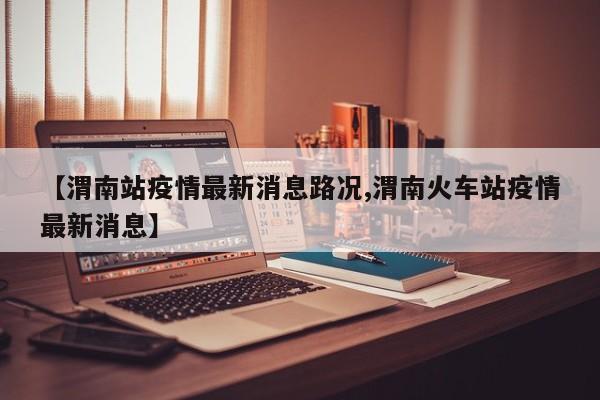 【渭南站疫情最新消息路况,渭南火车站疫情最新消息】