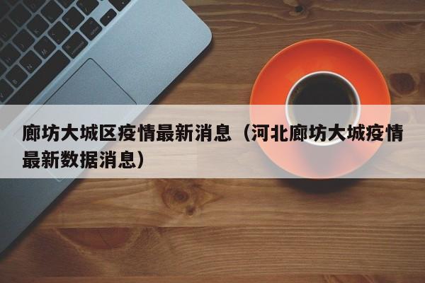 廊坊大城区疫情最新消息（河北廊坊大城疫情最新数据消息）