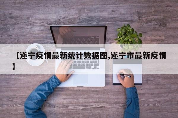 【遂宁疫情最新统计数据图,遂宁市最新疫情】