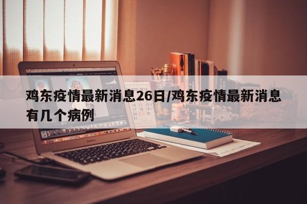 鸡东疫情最新消息26日/鸡东疫情最新消息有几个病例