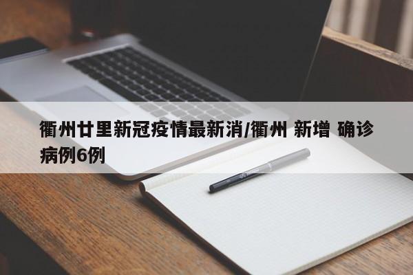 衢州廿里新冠疫情最新消/衢州 新增 确诊病例6例