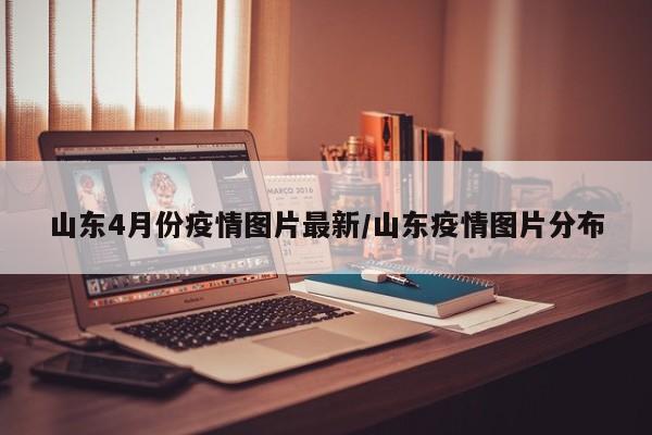 山东4月份疫情图片最新/山东疫情图片分布