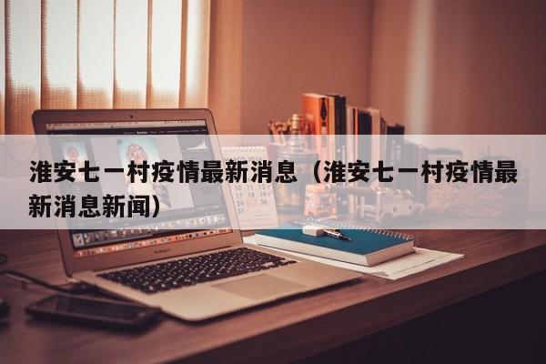 淮安七一村疫情最新消息（淮安七一村疫情最新消息新闻）