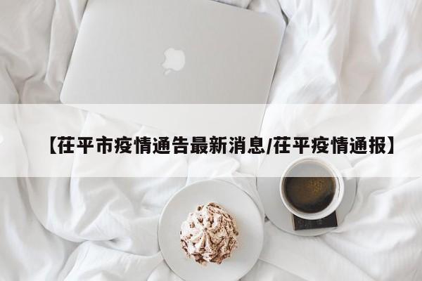 【茌平市疫情通告最新消息/茌平疫情通报】