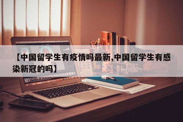 【中国留学生有疫情吗最新,中国留学生有感染新冠的吗】