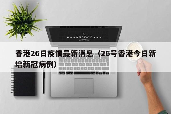 香港26日疫情最新消息（26号香港今日新增新冠病例）