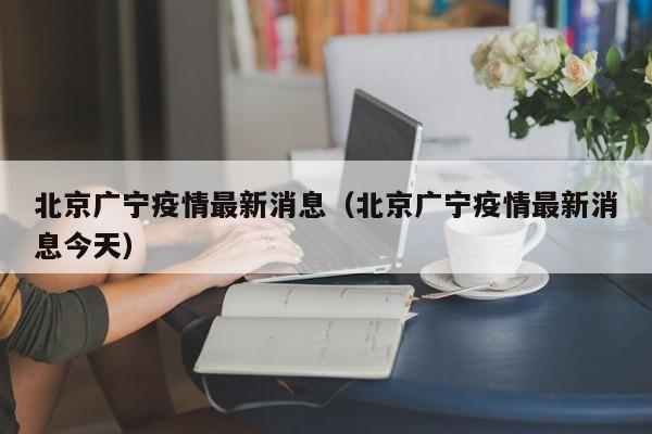 北京广宁疫情最新消息（北京广宁疫情最新消息今天）