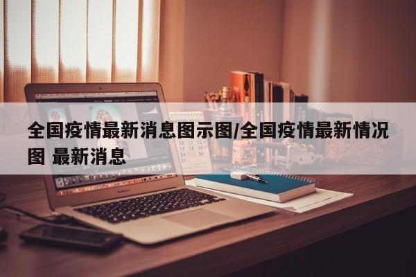 全国疫情最新消息图示图/全国疫情最新情况图 最新消息
