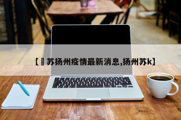 【冮苏扬州疫情最新消息,扬州苏k】