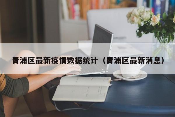 青浦区最新疫情数据统计（青浦区最新消息）