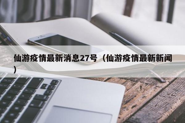 仙游疫情最新消息27号（仙游疫情最新新闻）