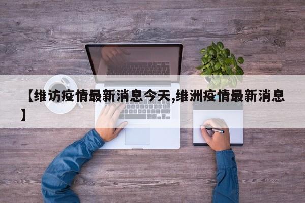 【维访疫情最新消息今天,维洲疫情最新消息】