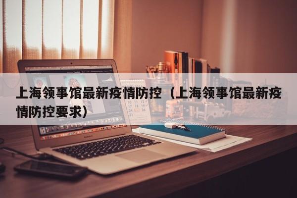 上海领事馆最新疫情防控（上海领事馆最新疫情防控要求）