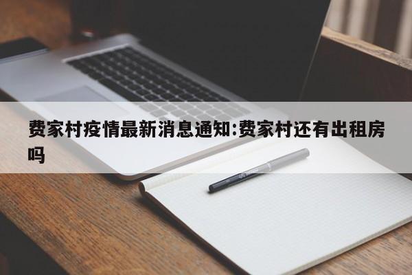 费家村疫情最新消息通知:费家村还有出租房吗