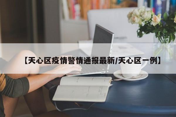 【天心区疫情警情通报最新/天心区一例】