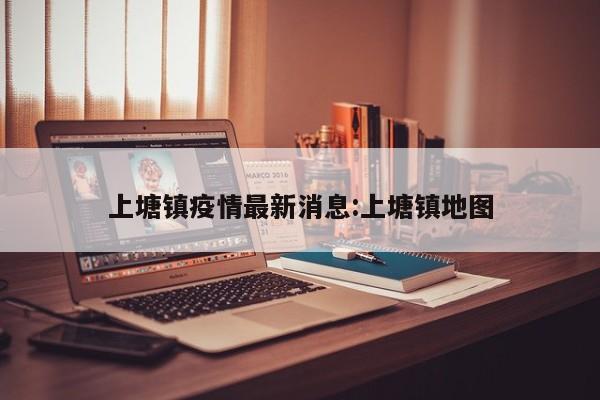 上塘镇疫情最新消息:上塘镇地图