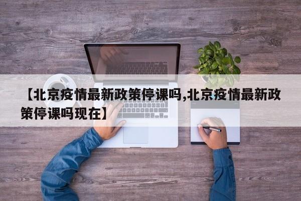【北京疫情最新政策停课吗,北京疫情最新政策停课吗现在】