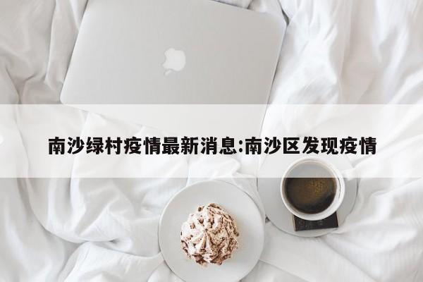南沙绿村疫情最新消息:南沙区发现疫情
