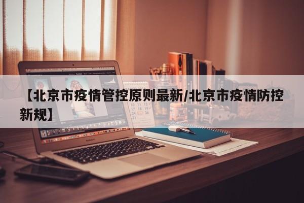 【北京市疫情管控原则最新/北京市疫情防控新规】