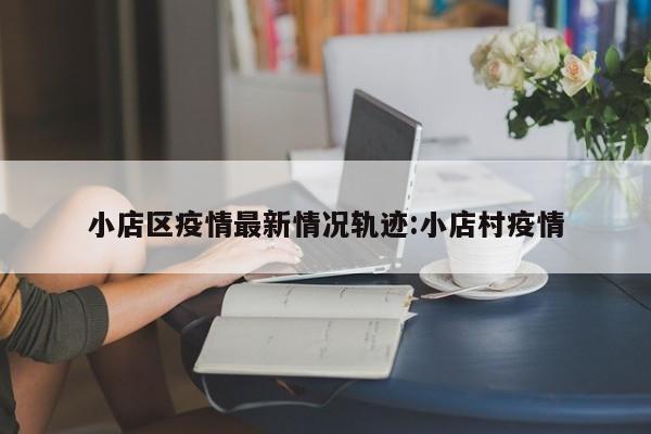 小店区疫情最新情况轨迹:小店村疫情
