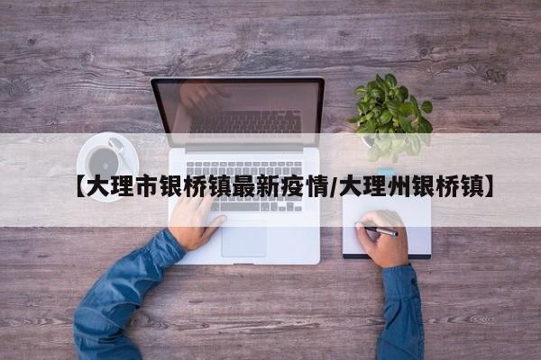 【大理市银桥镇最新疫情/大理州银桥镇】