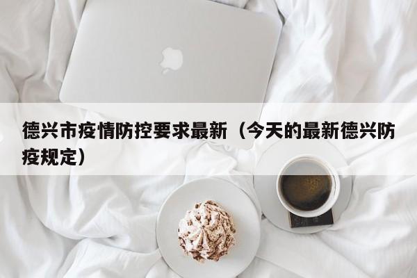 德兴市疫情防控要求最新（今天的最新德兴防疫规定）