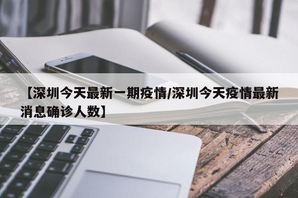 【深圳今天最新一期疫情/深圳今天疫情最新消息确诊人数】