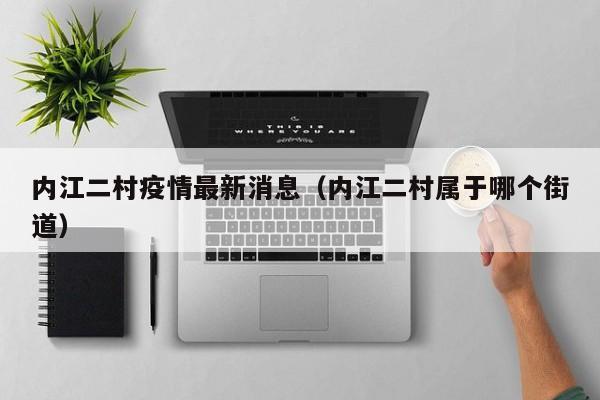 内江二村疫情最新消息（内江二村属于哪个街道）