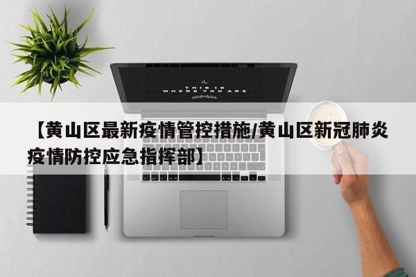 【黄山区最新疫情管控措施/黄山区新冠肺炎疫情防控应急指挥部】