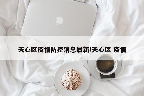 天心区疫情防控消息最新/天心区 疫情