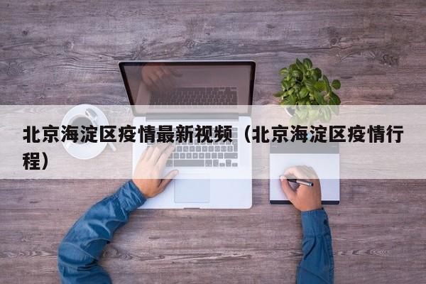 北京海淀区疫情最新视频（北京海淀区疫情行程）