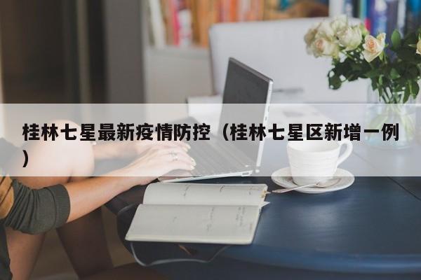 桂林七星最新疫情防控（桂林七星区新增一例）