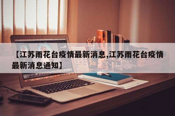 【江苏雨花台疫情最新消息,江苏雨花台疫情最新消息通知】