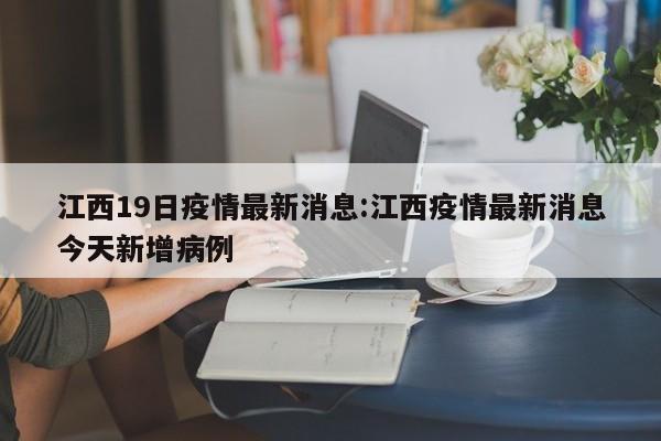 江西19日疫情最新消息:江西疫情最新消息今天新增病例