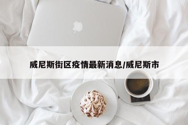 威尼斯街区疫情最新消息/威尼斯市