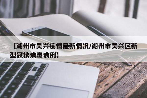【湖州市吴兴疫情最新情况/湖州市吴兴区新型冠状病毒病例】