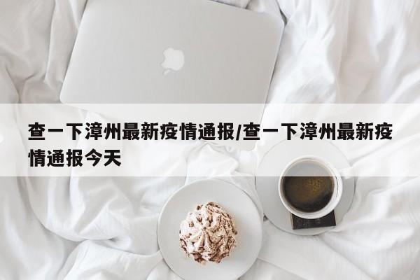 查一下漳州最新疫情通报/查一下漳州最新疫情通报今天