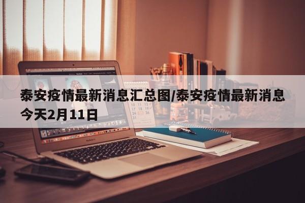 泰安疫情最新消息汇总图/泰安疫情最新消息今天2月11日
